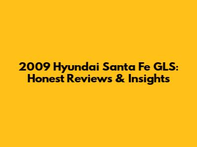 2009 Hyundai Santa Fe GLS: Honest Reviews & Insights