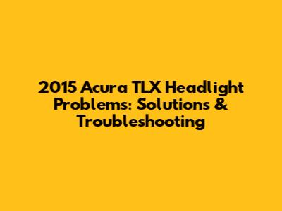 2015 Acura TLX Headlight Problems: Solutions & Troubleshooting