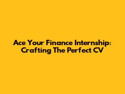 Ace Your Finance Internship: Crafting The Perfect CV