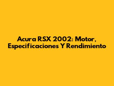 Acura RSX 2002: Motor, Especificaciones Y Rendimiento