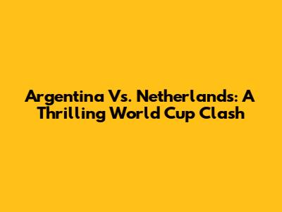 Argentina Vs. Netherlands: A Thrilling World Cup Clash