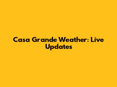 Casa Grande Weather: Live Updates