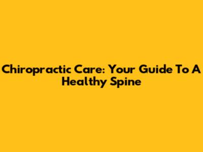 Chiropractic Care: Your Guide To A Healthy Spine