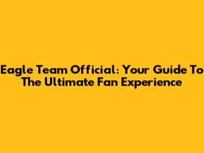 Eagle Team Official: Your Guide To The Ultimate Fan Experience