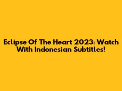 Eclipse Of The Heart 2023: Watch With Indonesian Subtitles!