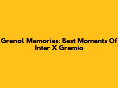 Grenal Memories: Best Moments Of Inter X Gremio