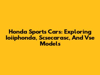 Honda Sports Cars: Exploring Ioiiphonda, Scsecarasc, And Vse Models