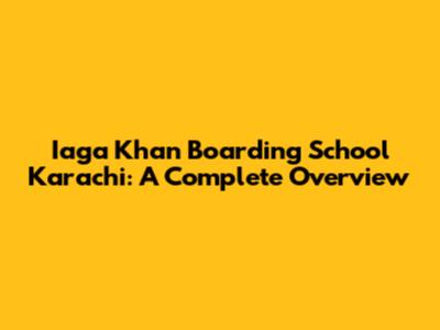 Iaga Khan Boarding School Karachi: A Complete Overview