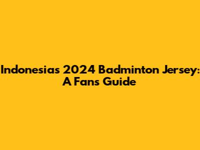 Indonesia's 2024 Badminton Jersey: A Fan's Guide