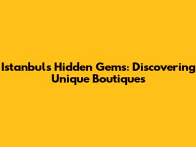 Istanbul's Hidden Gems: Discovering Unique Boutiques