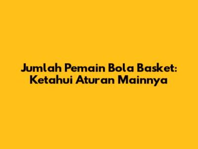 Jumlah Pemain Bola Basket: Ketahui Aturan Mainnya