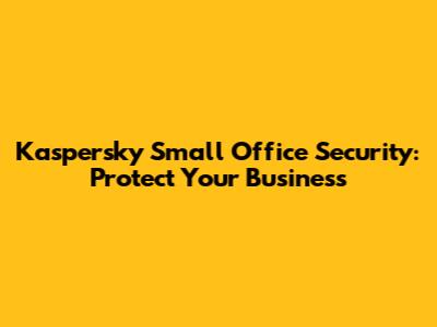 Kaspersky Small Office Security: Protect Your Business