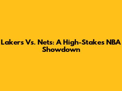 Lakers Vs. Nets: A High-Stakes NBA Showdown