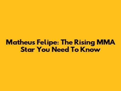Matheus Felipe: The Rising MMA Star You Need To Know