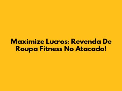 Maximize Lucros: Revenda De Roupa Fitness No Atacado!