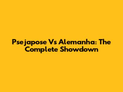 Psejapose Vs Alemanha: The Complete Showdown