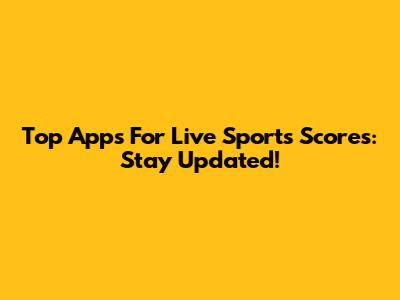 Top Apps For Live Sports Scores: Stay Updated!