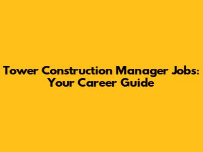Tower Construction Manager Jobs: Your Career Guide